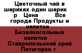 Цветочный чай в шариках,один шарик ,—70р › Цена ­ 70 - Все города Продукты и напитки » Безалкогольные напитки   . Ставропольский край,Пятигорск г.